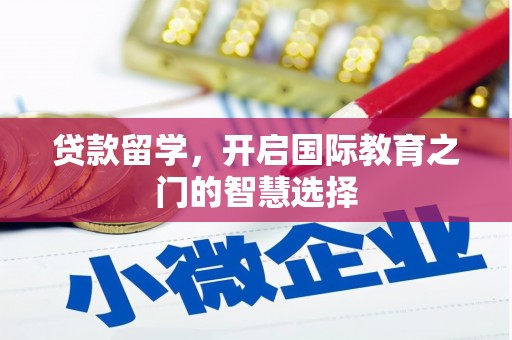 杏花岭贷款留学，开启国际教育之门的智慧选择