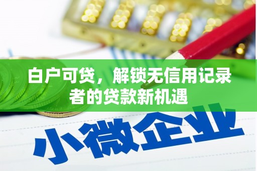 杏花岭白户可贷，解锁无信用记录者的贷款新机遇
