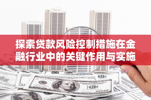 杏花岭探索贷款风险控制措施在金融行业中的关键作用与实施策略