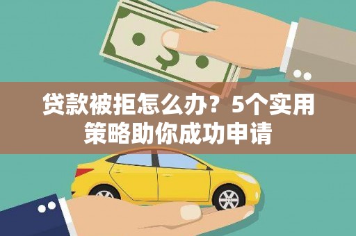 杏花岭贷款被拒怎么办？5个实用策略助你成功申请