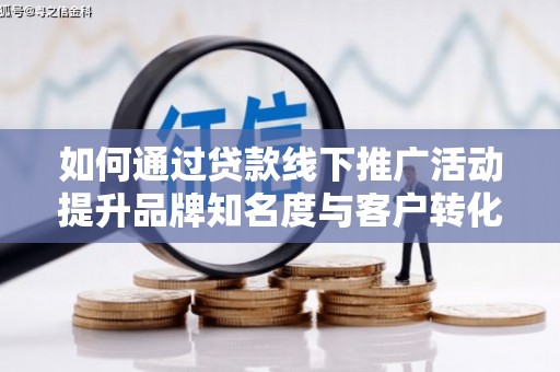 杏花岭如何通过贷款线下推广活动提升品牌知名度与客户转化率