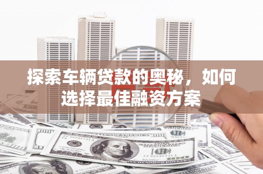 杏花岭探索车辆贷款的奥秘，如何选择最佳融资方案