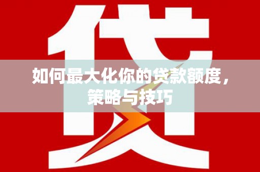 杏花岭如何最大化你的贷款额度，策略与技巧