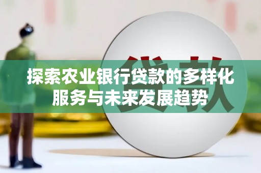 杏花岭探索农业银行贷款的多样化服务与未来发展趋势