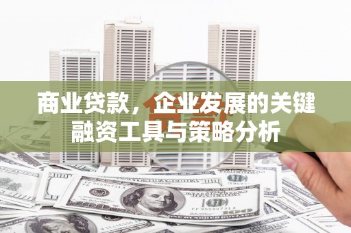 杏花岭商业贷款，企业发展的关键融资工具与策略分析