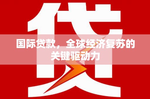 杏花岭国际贷款，全球经济复苏的关键驱动力