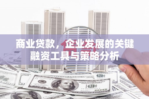 杏花岭商业贷款，企业发展的关键融资工具与策略分析