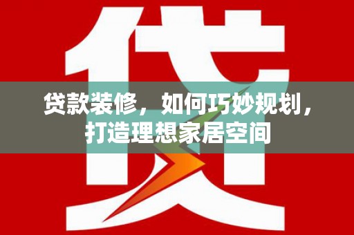 杏花岭贷款装修，如何巧妙规划，打造理想家居空间