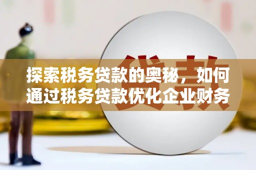 杏花岭探索税务贷款的奥秘，如何通过税务贷款优化企业财务