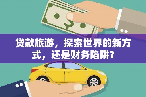 杏花岭贷款旅游，探索世界的新方式，还是财务陷阱？