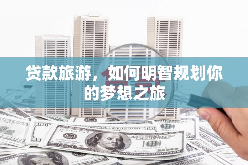 杏花岭贷款旅游，如何明智规划你的梦想之旅