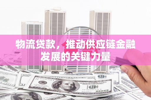 杏花岭物流贷款，推动供应链金融发展的关键力量