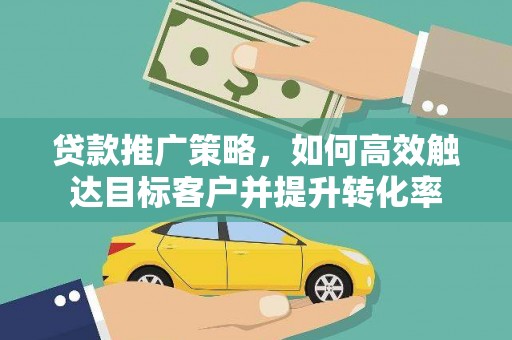 杏花岭贷款推广策略，如何高效触达目标客户并提升转化率