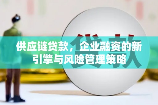 杏花岭供应链贷款，企业融资的新引擎与风险管理策略