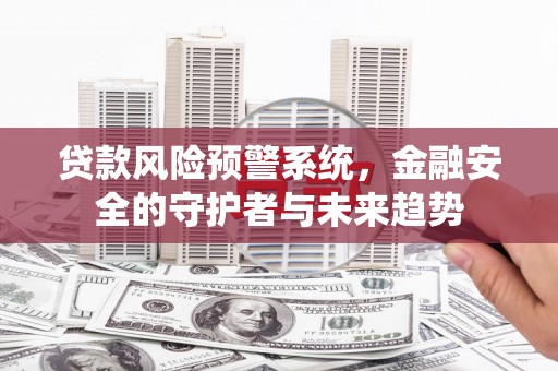杏花岭贷款风险预警系统，金融安全的守护者与未来趋势