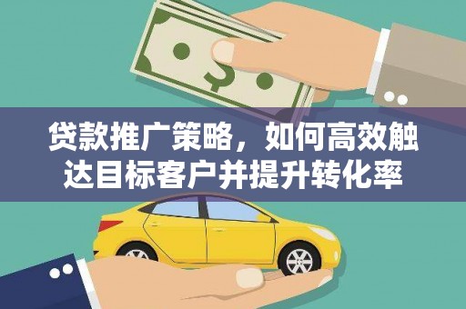 杏花岭贷款推广策略，如何高效触达目标客户并提升转化率