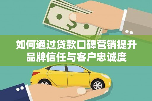 杏花岭如何通过贷款口碑营销提升品牌信任与客户忠诚度
