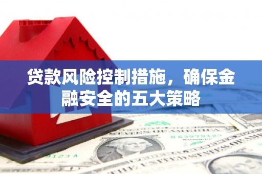 杏花岭贷款风险控制措施，确保金融安全的五大策略