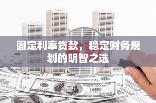 杏花岭固定利率贷款，稳定财务规划的明智之选