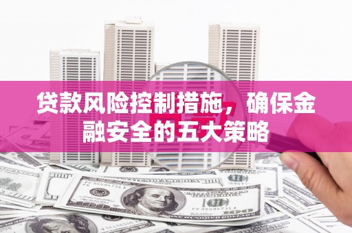 杏花岭贷款风险控制措施，确保金融安全的五大策略