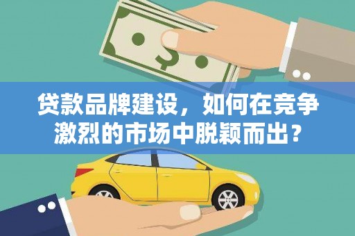 杏花岭贷款品牌建设，如何在竞争激烈的市场中脱颖而出？