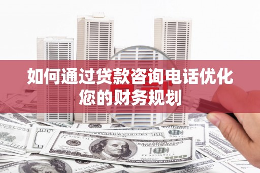 杏花岭如何通过贷款咨询电话优化您的财务规划
