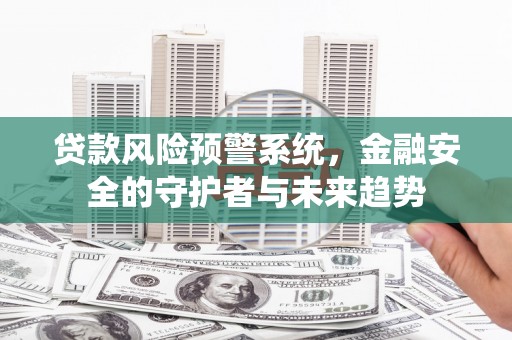 杏花岭贷款风险预警系统，金融安全的守护者与未来趋势