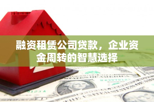 杏花岭融资租赁公司贷款，企业资金周转的智慧选择