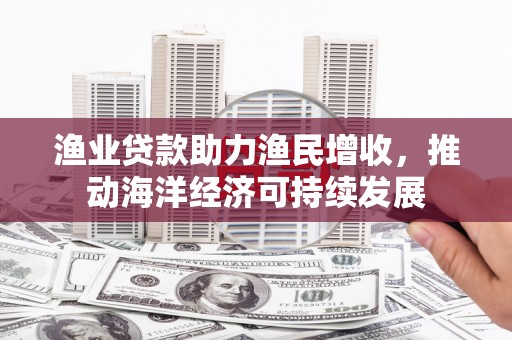 杏花岭渔业贷款助力渔民增收，推动海洋经济可持续发展