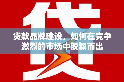 杏花岭贷款品牌建设，如何在竞争激烈的市场中脱颖而出