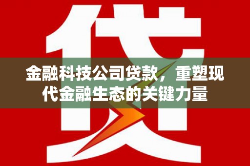 杏花岭金融科技公司贷款，重塑现代金融生态的关键力量
