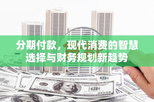 杏花岭分期付款，现代消费的智慧选择与财务规划新趋势