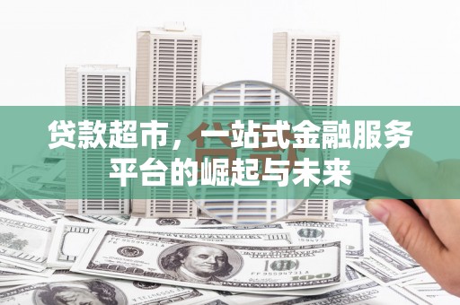 杏花岭贷款超市，一站式金融服务平台的崛起与未来