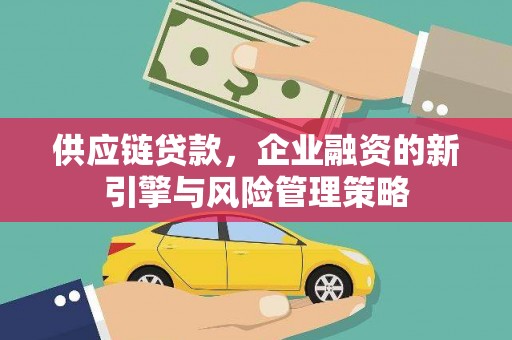 杏花岭供应链贷款，企业融资的新引擎与风险管理策略