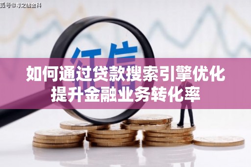 杏花岭如何通过贷款搜索引擎优化提升金融业务转化率