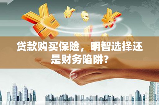 杏花岭贷款购买保险，明智选择还是财务陷阱？