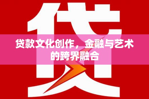 杏花岭贷款文化创作，金融与艺术的跨界融合