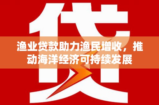 杏花岭渔业贷款助力渔民增收，推动海洋经济可持续发展