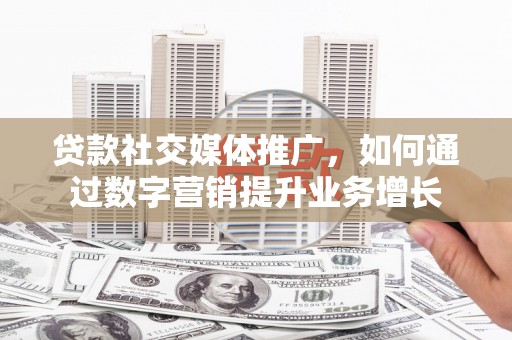 杏花岭贷款社交媒体推广，如何通过数字营销提升业务增长