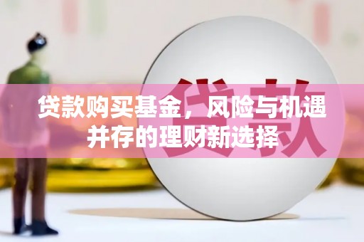 杏花岭贷款购买基金，风险与机遇并存的理财新选择