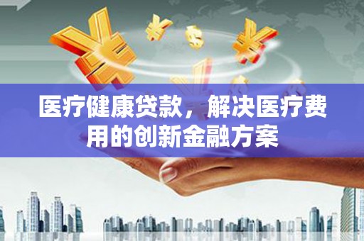 杏花岭医疗健康贷款，解决医疗费用的创新金融方案
