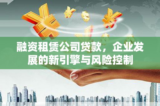 杏花岭融资租赁公司贷款，企业发展的新引擎与风险控制