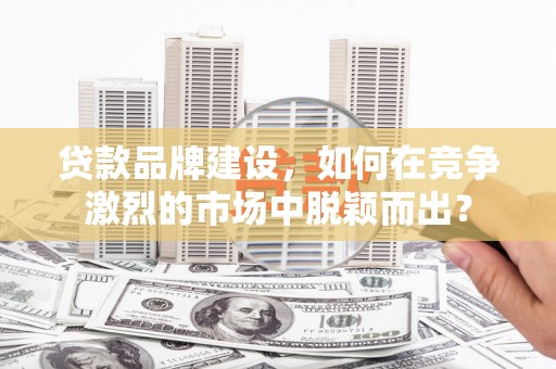 杏花岭贷款品牌建设，如何在竞争激烈的市场中脱颖而出？