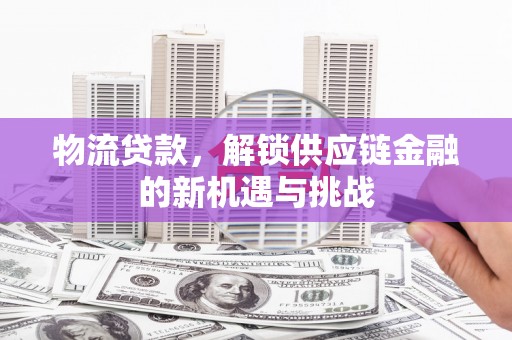 杏花岭物流贷款，解锁供应链金融的新机遇与挑战