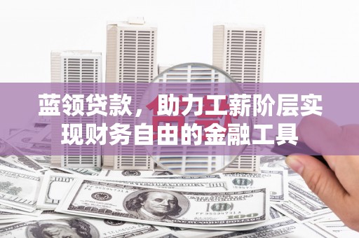杏花岭蓝领贷款，助力工薪阶层实现财务自由的金融工具