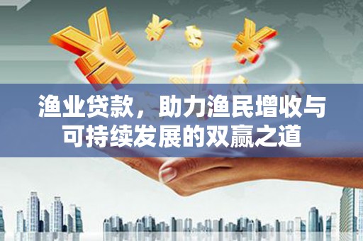 杏花岭渔业贷款，助力渔民增收与可持续发展的双赢之道