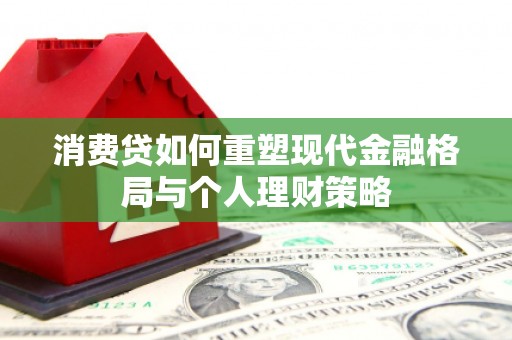 杏花岭消费贷如何重塑现代金融格局与个人理财策略