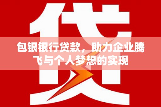 杏花岭包银银行贷款，助力企业腾飞与个人梦想的实现