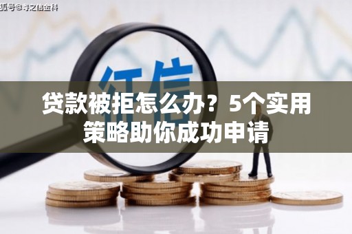 杏花岭贷款被拒怎么办？5个实用策略助你成功申请