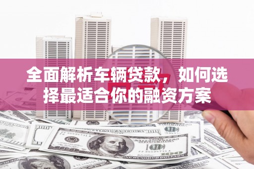 杏花岭全面解析车辆贷款，如何选择最适合你的融资方案